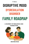 The Disruptive Mood Dysregulation Disorder Family Roadmap-A Journey of Resilience and Connection: Navigating family life with DMDD