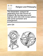 The Dissenters' Reasons for Separating from the Church of England. by the Late Pious and Learned John Gill, D.D. a New Edition, with Some Correction and Enlargement