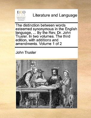 The Distinction Between Words Esteemed Synonymous in the English Language, ... by the REV. Dr. John Trusler. in Two Volumes. the Third Edition, with Additions and Amendments. Volume 1 of 2 - Trusler, John