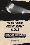 The Disturbing Case of Rodney Alcala: A Chilling True Crime Story of How One Serial Killer Fooled America, Claimed Lives, and Left a Legacy of Fear and Unanswered Questions