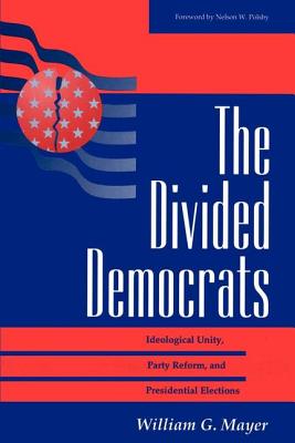 The Divided Democrats: Ideological Unity, Party Reform, And Presidential Elections - Mayer, William G