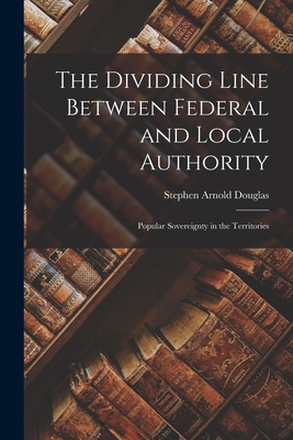 The Dividing Line Between Federal and Local Authority; Popular Sovereignty in the Territories - Douglas, Stephen Arnold 1813-1861