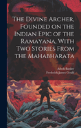 The Divine Archer, Founded on the Indian Epic of the Ramayana, With two Stories From the Mahabharata