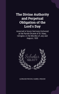 The Divine Authority and Perpetual Obligation of the Lord's Day: Asserted in Seven Sermons Delivered at the Parish Church of St. Mary, Islington, in the Months of July and August, 1830