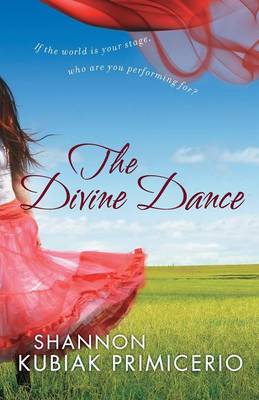 The Divine Dance: If the World Is Your Stage, Who Are You Performing For? - Kubiak Primicerio, Shannon, and Gunn, Robin (Foreword by)