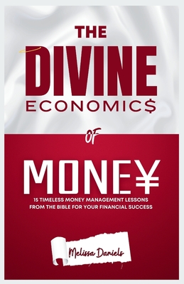 The Divine Economics of Money: 15 Timeless Money Management Lessons from the Bible for your Financial Success - Daniels, Melissa