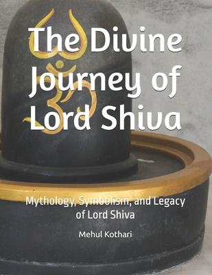 The Divine Journey of Lord Shiva: Mythology, Symbolism, and Legacy of Lord Shiva - Kothari, Mehul