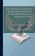 The Divine Legation of Moses Demonstrated, on the Principles of a Religious Deist: From the Ommission of the Doctrine of a Future State of Reward and Punishment in the Jewish Dispensation; Volume 1