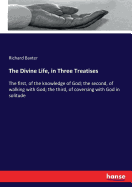 The Divine Life, in Three Treatises: The first, of the knowledge of God; the second, of walking with God; the third, of coversing with God in solitude