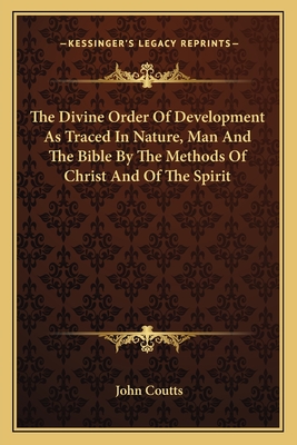 The Divine Order Of Development As Traced In Nature, Man And The Bible By The Methods Of Christ And Of The Spirit - Coutts, John