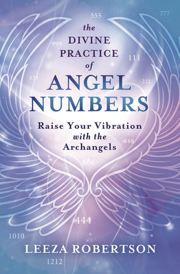 The Divine Practice of Angel Numbers: Raise Your Vibration with the Archangels - Robertson, Leeza