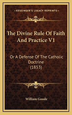 The Divine Rule of Faith and Practice V1: Or a Defense of the Catholic Doctrine (1853) - Goode, William