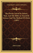 The Divine Travail in Nature, Man and the Bible as Traced by Science and the Method of Christ