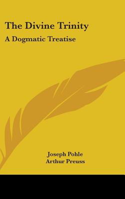 The Divine Trinity: A Dogmatic Treatise - Pohle, Joseph, and Preuss, Arthur (Editor)