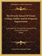 The Divinity School of Trinity College, Dublin and Its Proposed Improvement: Submitted to the General Synod of the Church of Ireland (1884)