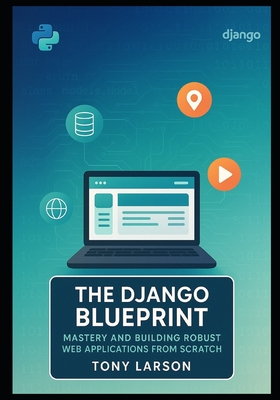 The Django Blueprint: Mastery and Building Robust Web Applications from Scratch - Larson, Tony