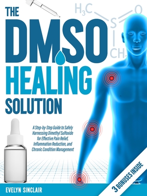 The DMSO Healing Solution: A Step-by-Step Guide to Safely Harnessing Dimethyl Sulfoxide for Effective Pain Relief, Inflammation Reduction, and Chronic Condition Management - Sinclair, Evelyn