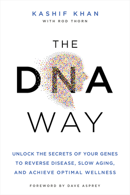 The DNA Way: Unlock the Secrets of Your Genes to Reverse Disease, Slow Aging, and Achieve Optimal Wellness - Khan, Kashif, and Asprey, Dave (Foreword by)