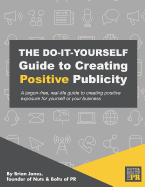 The Do-It-Yourself Guide to Creating Positive Publicity: A Jargon-Free, Real-Life Guide to Creating Positive Exposure for Yourself or Your Business