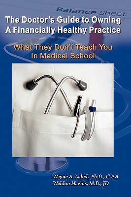The Doctor's Guide to Owning a Financially Healthy Practice: What They Don't Teach You in Medical School - Label, Wayne a, and Havins, Weldon E