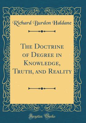 The Doctrine of Degree in Knowledge, Truth, and Reality (Classic Reprint) - Haldane, Richard Burdon