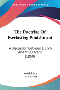 The Doctrine Of Everlasting Punishment: A Discussion Between J. Litch And Miles Grant (1859)