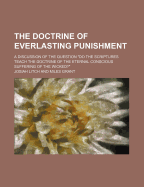 The Doctrine of Everlasting Punishment: a Discussion of the Question Do the Scriptures Teach the Doctrine of the Eternal Conscious Suffering of the Wicked?""