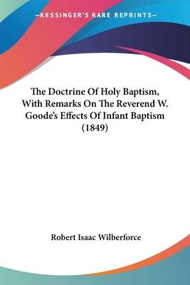 The Doctrine Of Holy Baptism, With Remarks On The Reverend W. Goode's Effects Of Infant Baptism (1849) - Wilberforce, Robert Isaac