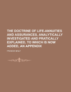 The Doctrine of Life-Annuities and Assurances, Analytically Investigated and Pratically Explained, to Which Is Now Added, an Appendix