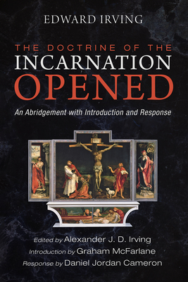 The Doctrine of the Incarnation Opened: An Abridgement with Introduction and Response - Irving, Edward, and Irving, Alexander J D (Editor), and McFarlane, Graham (Introduction by)