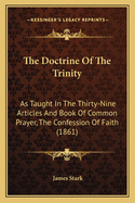 The Doctrine Of The Trinity: As Taught In The Thirty-Nine Articles And Book Of Common Prayer, The Confession Of Faith (1861)