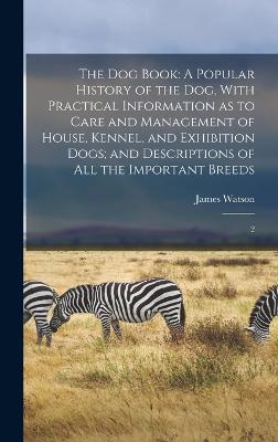 The dog Book: A Popular History of the dog, With Practical Information as to Care and Management of House, Kennel, and Exhibition Dogs; and Descriptions of all the Important Breeds: 2 - Watson, James