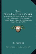 The Dog-Fancier's Guide: Plain Instructions For Breeding And Managing The Several Varieties Of Field, Sporting And Fancy Dogs (1879)