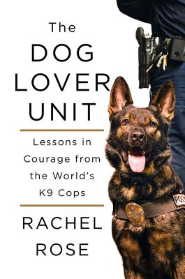 The Dog Lover Unit: Lessons in Courage from the World's K9 Cops - Rose, Rachel