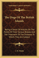 The Dogs of the British Islands: Being a Series of Articles on the Points of Their Various Breeds, and the Treatment of the Diseases to Which They Are Subject