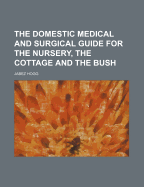 The Domestic Medical and Surgical Guide for the Nursery, the Cottage and the Bush