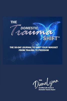 The Domestic Trauma Shift 50-Day Journal: The 50-Day Journal to Shift Your Mindset from Trauma to Freedom - Lynn, Diana