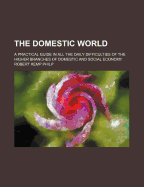 The Domestic World: A Practical Guide in All the Daily Difficulties of the Higher Branches of Domestic and Social Economy