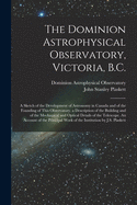 The Dominion Astrophysical Observatory, Victoria, B.C.; a Sketch of the Development of Astronomy in Canada and of the Founding of This Observatory. a Description of the Building and of the Mechanical and Optical Details of the Telescope. An Account Of...