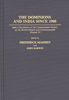 The Dominions and India Since 1900: Select Documents on the Constitutional History of the British Empire and Commonwealth, Volume VI - Darwin, John, and Madden, Frederick