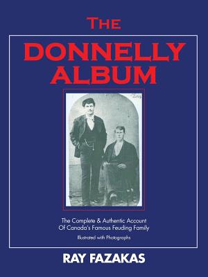 The Donnelly Album: The Complete & Authentic Account of Canada's Famous Feuding Family - Fazakas, Ray