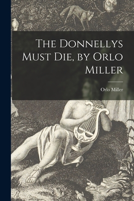 The Donnellys Must Die, by Orlo Miller - Miller, Orlo 1911-1993