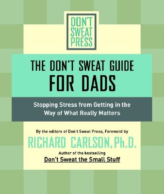 The Don't Sweat Guide for Dads: Stopping Stress from Getting in the Way of What Really Matters - Don't Sweat Press (Editor), and Carlson, Richard, PH D (Foreword by)