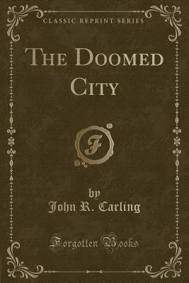 The Doomed City (Classic Reprint) - Carling, John R