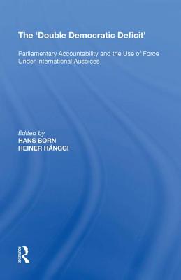 The 'Double Democratic Deficit': Parliamentary Accountability and the Use of Force Under International Auspices - Hnggi, Heiner