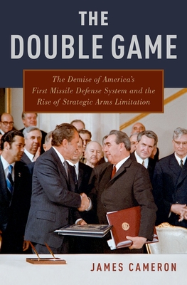 The Double Game: The Demise of America's First Missile Defense System and the Rise of Strategic Arms Limitation - Cameron, James