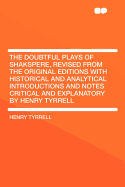 The Doubtful Plays of Shakspere, Revised from the Original Editions with Historical and Analytical Introductions and Notes Critical and Explanatory by Henry Tyrrell