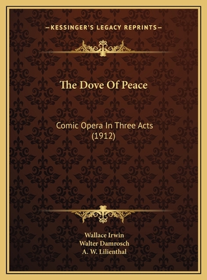 The Dove of Peace: Comic Opera in Three Acts (1912) - Irwin, Wallace, and Damrosch, Walter, and Lilienthal, A W