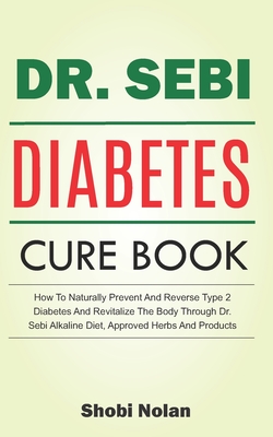 The Dr. Sebi Diabetes Cure Book: How To Naturally Prevent And Reverse Type 2 Diabetes And Revitalize The Body Through Dr. Sebi Alkaline Diet, Approved Herbs And Products - Nolan, Shobi