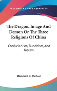 The Dragon, Image And Demon Or The Three Religions Of China: Confucianism, Buddhism, And Taoism